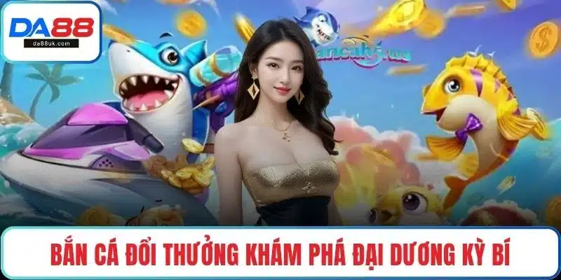 Bắn cá đổi thưởng khám phá đại dương kỳ bí