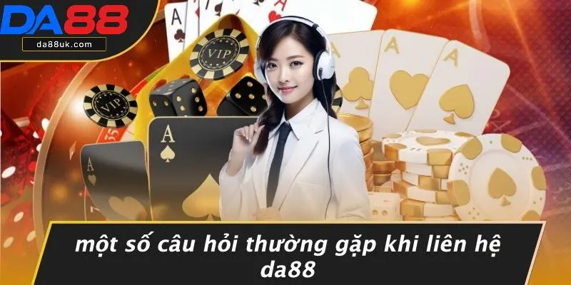 Một Số Câu Hỏi Thường Gặp Khi Liên Hệ DA88