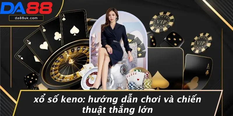 Xổ Số Keno: Hướng Dẫn Chơi Và Chiến Thuật Thắng Lớn